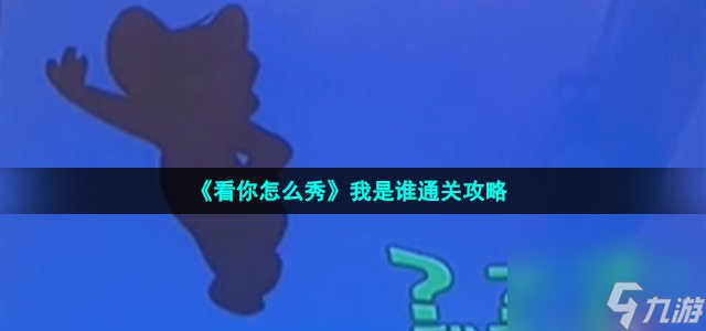 看你怎么秀我是谁怎么过_猜猜我是谁通关攻略