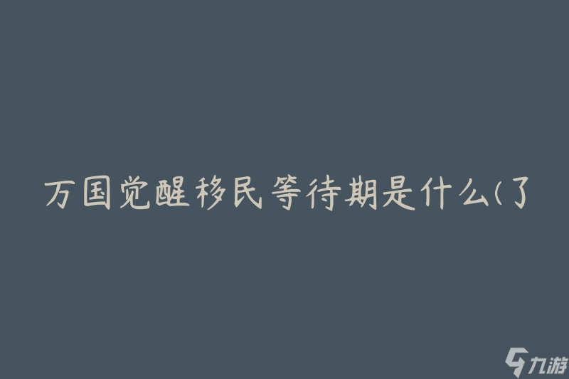 萬國覺醒移民等待期是什么(了解移民申請的關鍵時間段)