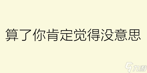 算了你肯定覺得沒意思怎么回