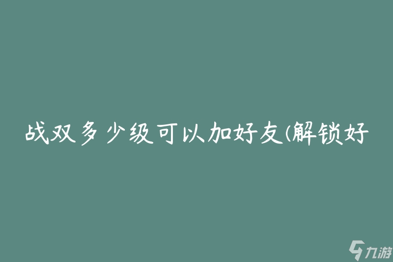 战双多少级可以加好友(解锁好友系统的等级要求)