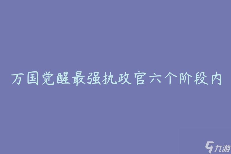 萬國(guó)覺醒最強(qiáng)執(zhí)政官六個(gè)階段內(nèi)容(如何成為一名卓越的領(lǐng)導(dǎo)者)