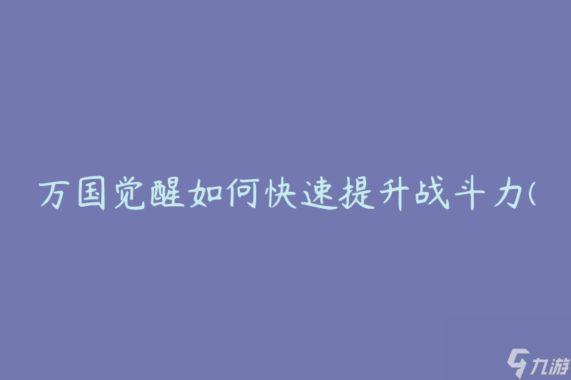 万国觉醒如何快速提升战斗力(有哪些有效的战斗力提升方法)