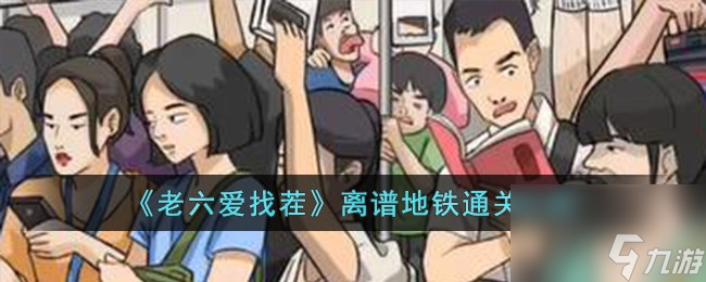 老六爱找茬离谱地铁怎么过-离谱地铁通关攻略