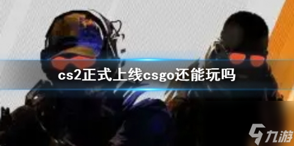 cs2正式上线csgo玩法介绍