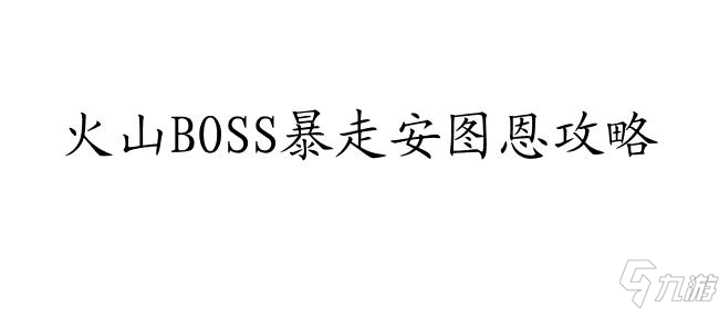 暴走安图恩攻略火山怎么打字 - 专业攻略指导