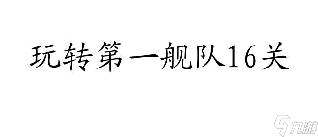 第一舰队攻略16关怎么过 - 游戏攻略及技巧推荐