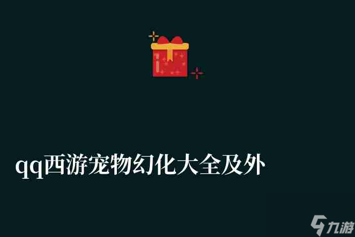 qq西游寵物幻化大全及外形圖鑒（寵物系統(tǒng)介紹與培養(yǎng)攻略）