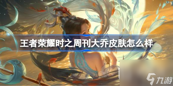 王者荣耀时之周刊大乔皮肤展示