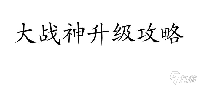 大战神怎么升级攻略 - 专家分享升级攻略,提升你的战斗力！