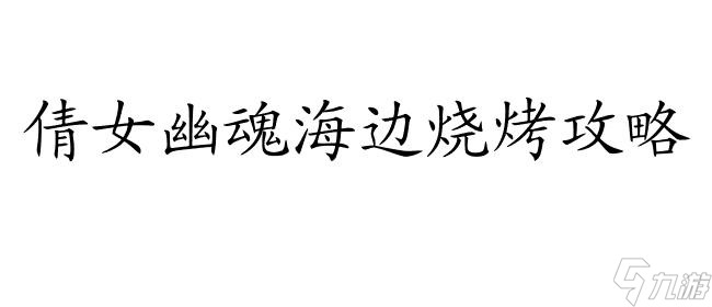 倩女幽魂海邊燒烤攻略-美食教程,讓你盡情享受海灘燒烤樂趣！