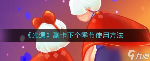 光遇副卡能留到下个季节吗 光遇副卡下个季节使用方法