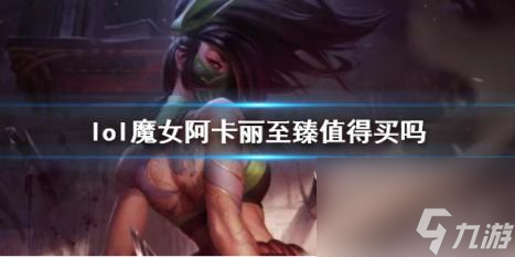 lol魔女阿卡丽至臻价值分析