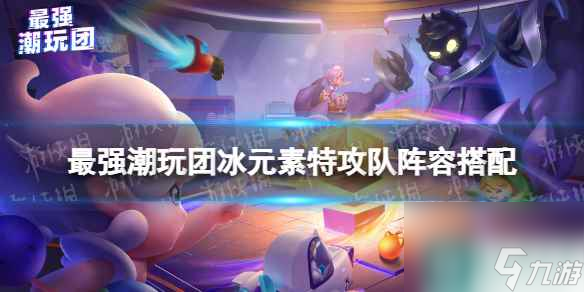 《最强潮玩团》冰元素特攻队怎么搭配 冰元素特攻队阵容搭配