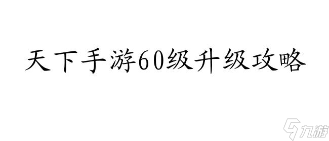 天下手游60怎么升级攻略 - 专业攻略分享