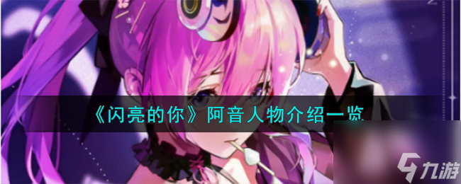 《闪亮的你》阿音人物介绍一览高玩秘籍