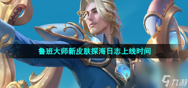 王者荣耀鲁班大师新皮肤探海日志什么时候出_S32赛季皮肤鲁班大师探海日志上线时间