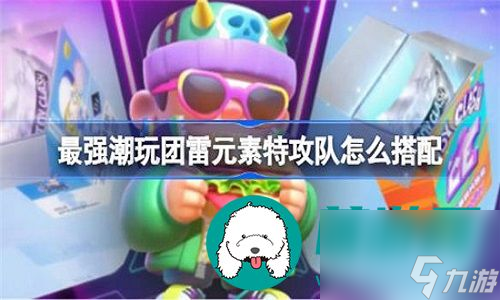 最强潮玩团最强雷元素队伍怎么搭配-最强潮玩团最强雷元素队伍搭配推荐