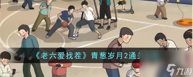 老六爱找茬青葱岁月2通关攻略
