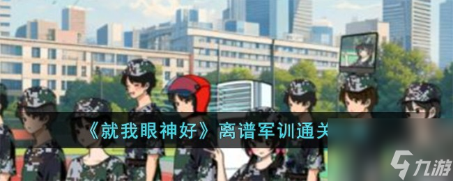 就我眼神好離譜軍訓(xùn)怎么過-離譜軍訓(xùn)通關(guān)攻略