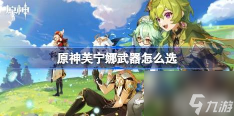 原神芙宁娜武器怎么选（芙宁娜武器选择）