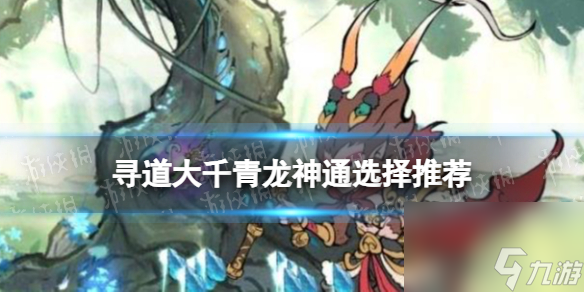 《寻道大千》青龙神通选择推荐 青龙神通怎么选择