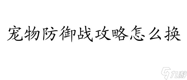宠物防御战攻略怎么换 - 玩转宠物防御战攻略的技巧与方法