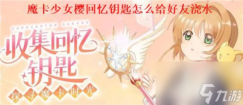 魔卡少女樱回忆钥匙怎么给好友浇水 魔卡少女樱回忆钥匙给好友浇水方法