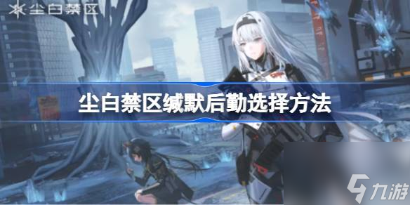 尘白禁区缄默后勤怎么选择 尘白禁区缄默后勤选择方法