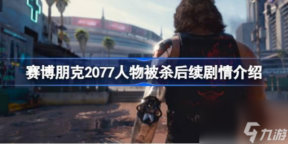 赛博朋克2077人物被杀后续如何办-赛博朋克2077人物被杀后续剧情介绍