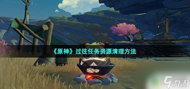 原神怎么删除任务资源 如何清理《原神》过往任务资源