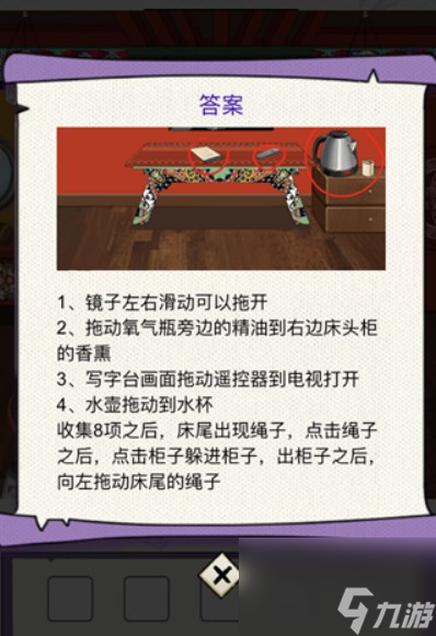 《動腦我最?！菲婀值拿袼薰ヂ?></p> 
<p><strong>二、答案：</strong></p> 
<p>1、將鏡子向左、向右、向右滑動，即可將其拉開。</p> 
<p>2、把氧氣罐邊上的精油拖到右手邊的香療臺上。</p> 
<p>3、將書桌上的屏幕拖拽到電視機(jī)上</p> 
<p>4、把水壺往杯子里拉。</p> 
<p>當(dāng)你湊齊8個物品后，會有一條繩索出現(xiàn)在你的床邊，你按一下繩索，然后點一下<a linkid=