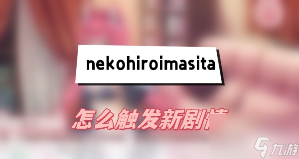 nekohiroimasita怎么觸發(fā)新劇情-觸發(fā)新劇情方法介紹