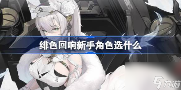 绯色回响新手角色选什么 绯色回响新手角色推荐