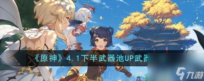 原神4.1下半武器池UP武器有哪些-4.1下半武器池UP武器一览