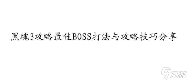 黑魂3攻略|最佳BOSS打法与攻略技巧推荐