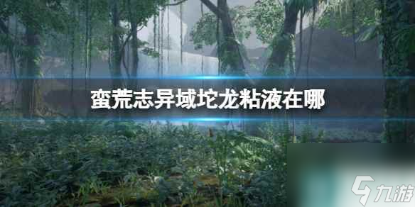 《蠻荒志異起源》域坨龍粘液位置介紹