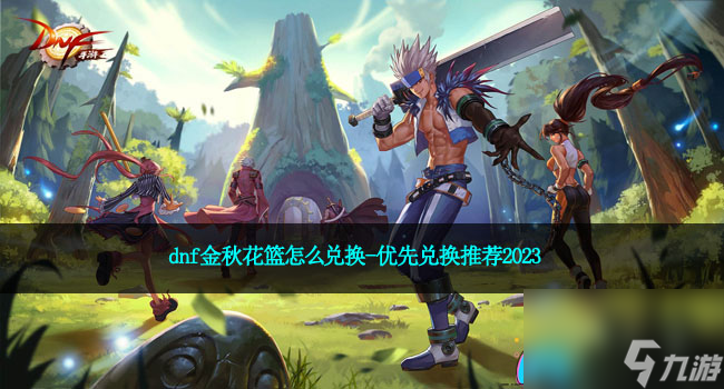dnf金秋花篮怎么兑换-优先兑换推荐2023