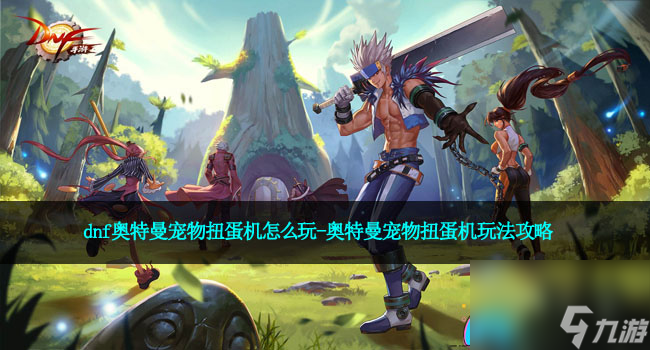 dnf奥特曼宠物扭蛋机怎么玩-奥特曼宠物扭蛋机玩法攻略
