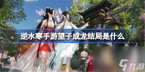 逆水寒手游望子成龙任务结局是什么 逆水寒手游望子成龙任务结局详情介绍
