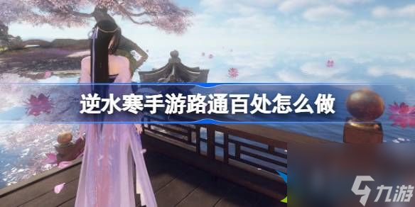 逆水寒手游路通百处怎么做 逆水寒手游路通百处任务