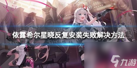 依露希尔星晓安装失败怎么办 反复安装失败解决方法