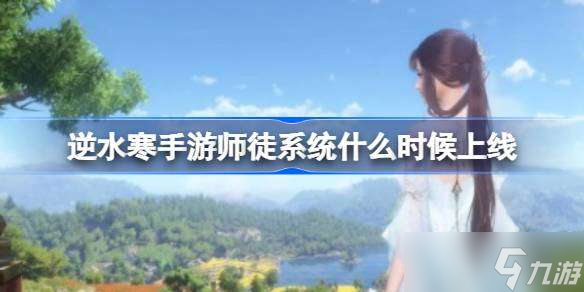 逆水寒手游师徒系统什么时候上线 逆水寒手游师徒系统上线时间