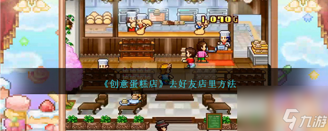 创意蛋糕店怎么去好友店里-去好友店里方法