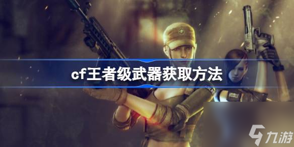 cf王者级武器怎么获得,cf王者级武器获取方法