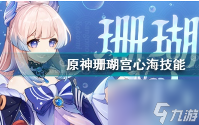 原神珊瑚宫心海技能一览 原神珊瑚宫心海技能怎么样