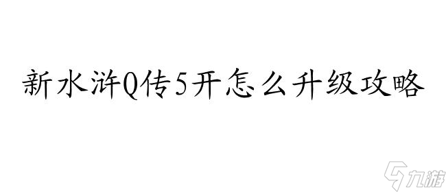 新水浒Q传5开怎么升级攻略 - 最全面的升级攻略分享