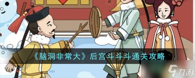 《脑洞非常大》后宫斗斗斗通关攻略