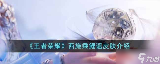 王者荣耀西施乘鲤谣皮肤怎么样 西施乘鲤谣皮肤介绍[多图]