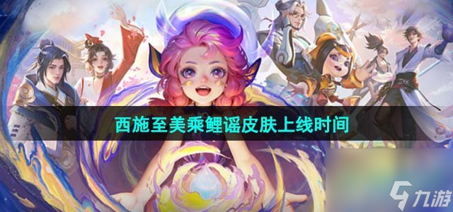 王者荣耀西施至美乘鲤谣皮肤什么时候上线_至美乘鲤谣皮肤上线时间