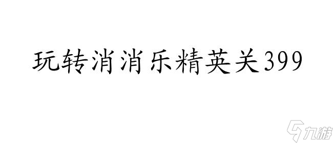 消消樂精英關(guān)399攻略 - 玩轉(zhuǎn)消消樂精英關(guān)399的秘訣和技巧！